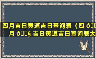 四月吉日黄道吉日查询表（四 🍁 月 🐧 吉日黄道吉日查询表大全）
